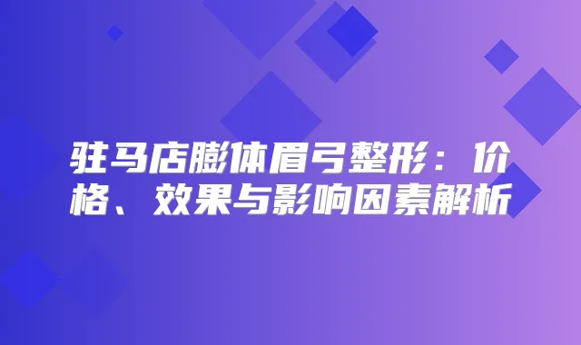 驻马店膨体眉弓整形：价格、效果与影响因素解析