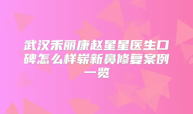 武汉禾丽康赵星星医生口碑怎么样崭新鼻修复案例一览