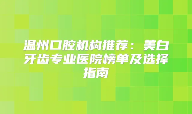 温州口腔机构推荐：美白牙齿专业医院榜单及选择指南
