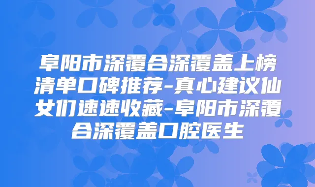 阜阳市深覆合深覆盖上榜清单口碑推荐-真心建议仙女们速速收藏-阜阳市深覆合深覆盖口腔医生