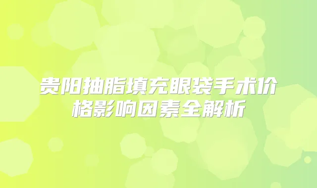 贵阳抽脂填充眼袋手术价格影响因素全解析