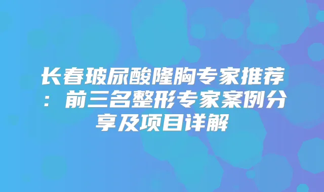 长春玻尿酸隆胸专家推荐:前三名整形专家案例分享及项目详解