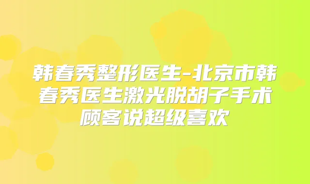韩春秀整形医生-北京市韩春秀医生激光脱胡子手术顾客说超级喜欢