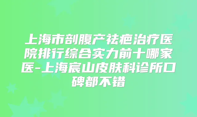 上海市剖腹产祛疤医院排行综合实力前十哪家医-上海宸山皮肤科诊所口碑都不错