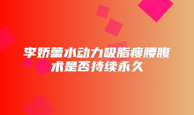 李娇蕾水动力吸脂瘦腰腹术是否持续永久