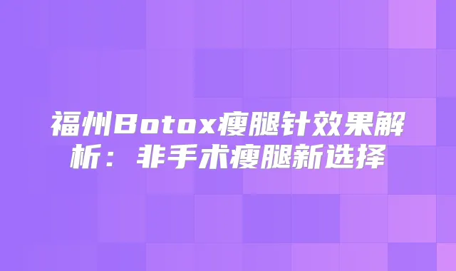 福州Botox瘦腿针效果解析：非手术瘦腿新选择