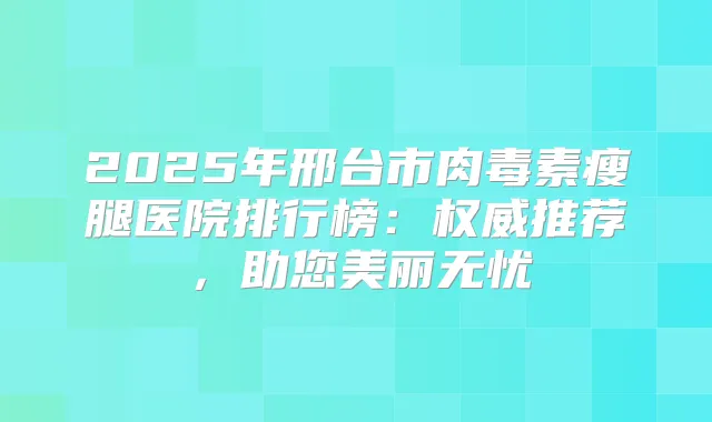 2025年邢台市瘦腿医院排行榜：推荐，助您美丽无忧