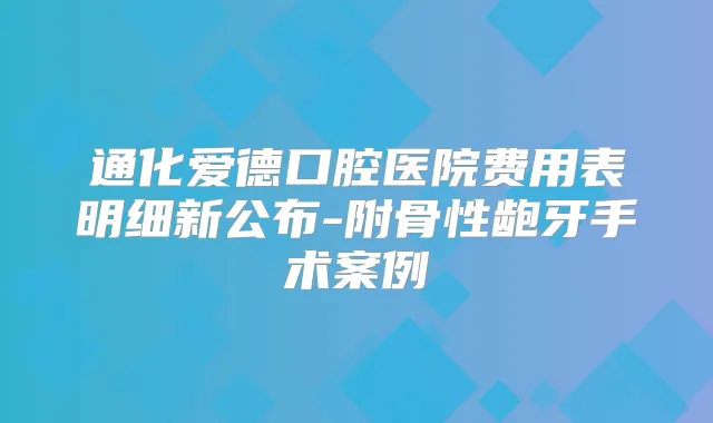 通化爱德口腔医院费用表明细新公布-附骨性龅牙手术案例