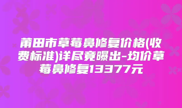 莆田市草莓鼻修复价格(收费标准)详尽竟曝出-均价草莓鼻修复13377元