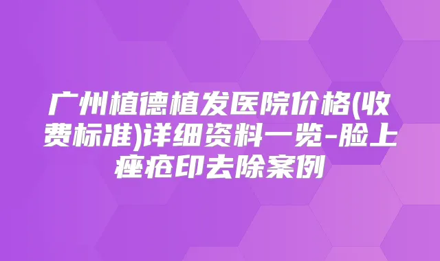 广州植德植发医院价格(收费标准)详细资料一览-脸上痤疮印去除案例