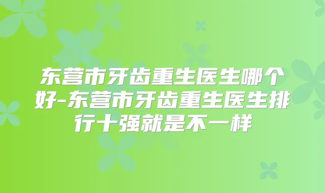 东营市牙齿重生医生哪个好-东营市牙齿重生医生排行十强就是不一样