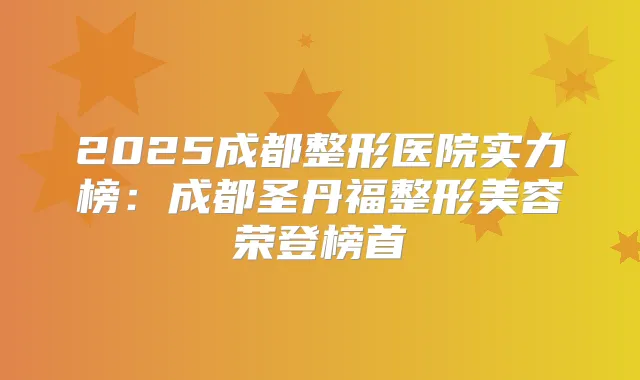 2025成都整形医院实力榜：成都圣丹福整形美容荣登榜首
