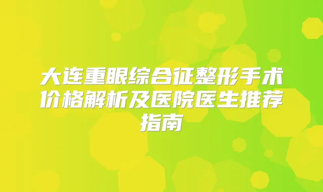 大连重眼综合征整形手术价格解析及医院医生推荐指南