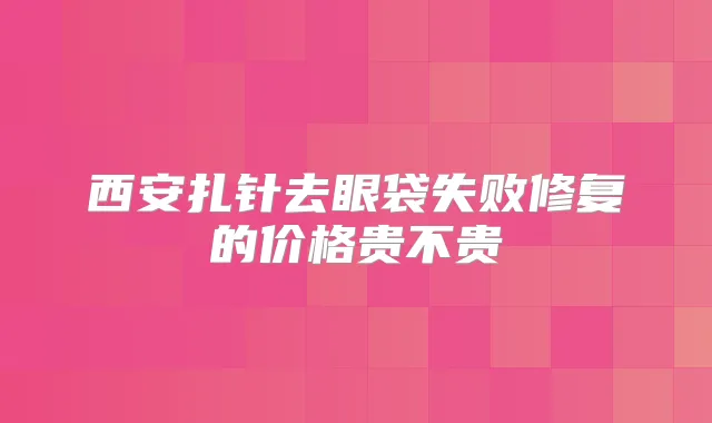 西安扎针去眼袋失败修复的价格贵不贵