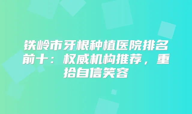 铁岭市牙根种植医院排名前十：机构推荐，重拾自信笑容