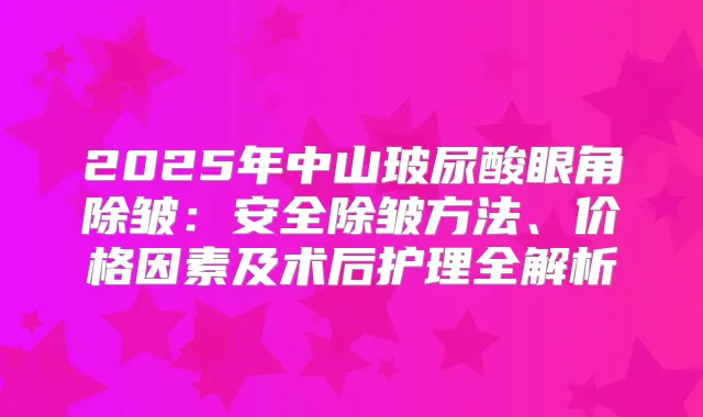 2025年中山玻尿酸眼角除皱：安全除皱方法、价格因素及术后护理全解析