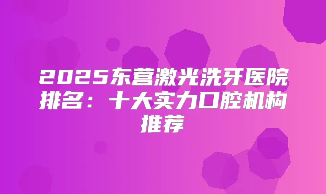 2025东营激光洗牙医院排名:十大实力口腔机构推荐
