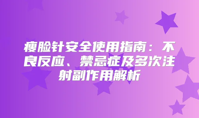 瘦脸针安全使用指南：不良反应、禁忌症及多次注射副作用解析