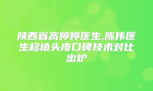 陕西省高婷婷医生,陈伟医生移植头皮口碑技术对比出炉