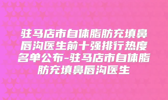 驻马店市自体脂肪充填鼻唇沟医生前十强排行热度名单公布-驻马店市自体脂肪充填鼻唇沟医生