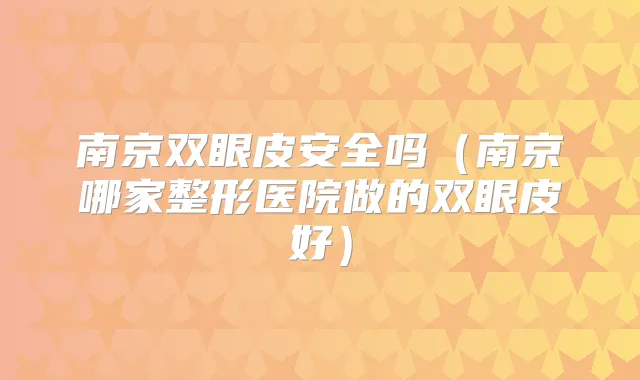 南京双眼皮安全吗(南京哪家整形医院做的双眼皮好)