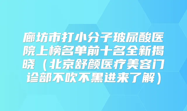 廊坊市打小分子玻尿酸医院上榜名单前十名全新揭晓（北京舒颜医疗美容门诊部不吹不黑进来了解）