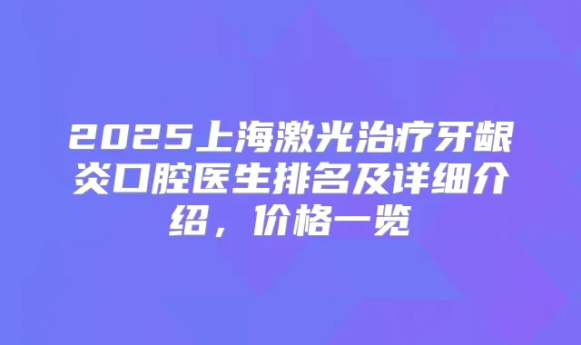 2025上海激光牙龈炎口腔医生排名及详细介绍,价格一览