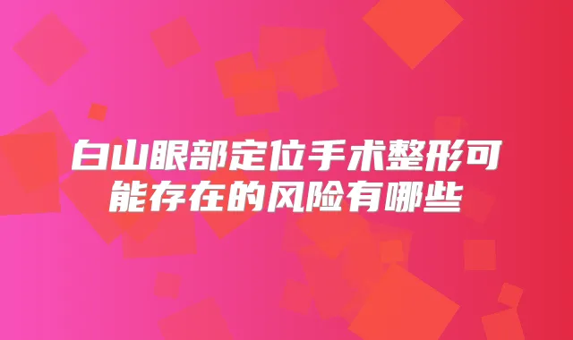 白山眼部定位手术整形可能存在的风险有哪些