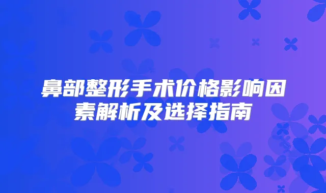 鼻部整形手术价格影响因素解析及选择指南