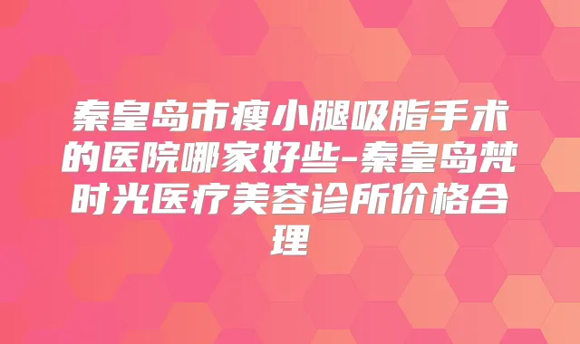 秦皇岛市瘦小腿吸脂手术的医院哪家好些-秦皇岛梵时光医疗美容诊所价格合理