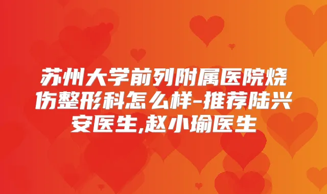 苏州大学前列附属医院烧伤整形科怎么样-推荐陆兴安医生,赵小瑜医生