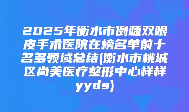 2025年衡水市倒睫双眼皮手术医院在榜名单前十名多领域总结(衡水市桃城区尚美医疗整形中心样样yyds)