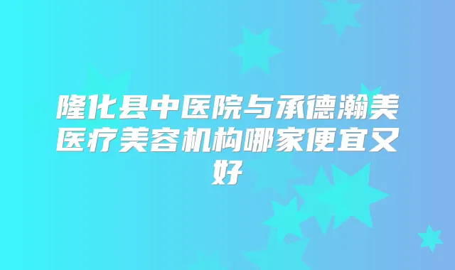 隆化县中医院与承德瀚美医疗美容机构哪家便宜又好