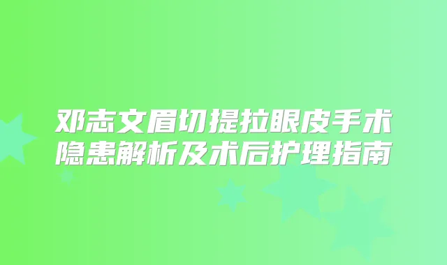 邓志文眉切提拉眼皮手术隐患解析及术后护理指南