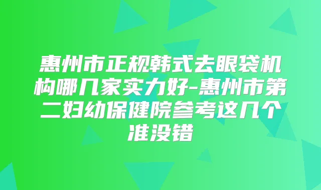 惠州市正规韩式去眼袋机构哪几家实力好-惠州市第二妇幼保健院参考这几个准没错