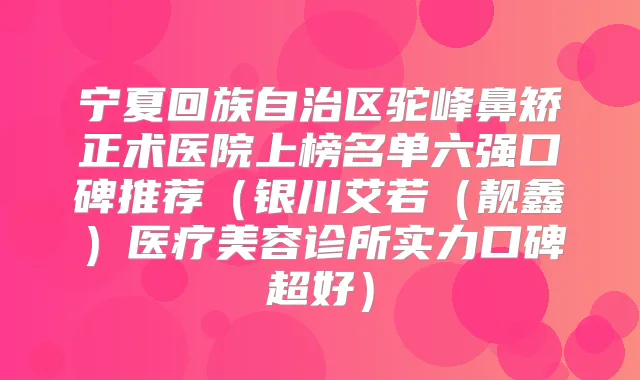 宁夏回族自治区驼峰鼻矫正术医院上榜名单六强口碑推荐(银川艾若(靓鑫)医疗美容诊所实力口碑超好)