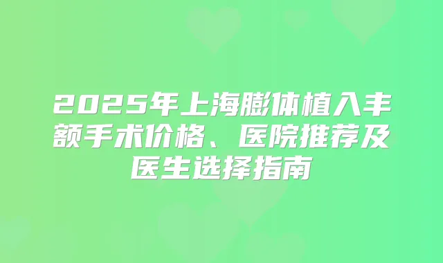 2025年上海膨体植入丰额手术价格、医院推荐及医生选择指南