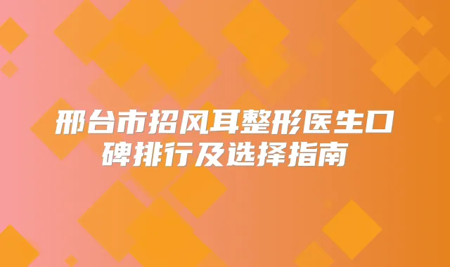邢台市招风耳整形医生口碑排行及选择指南