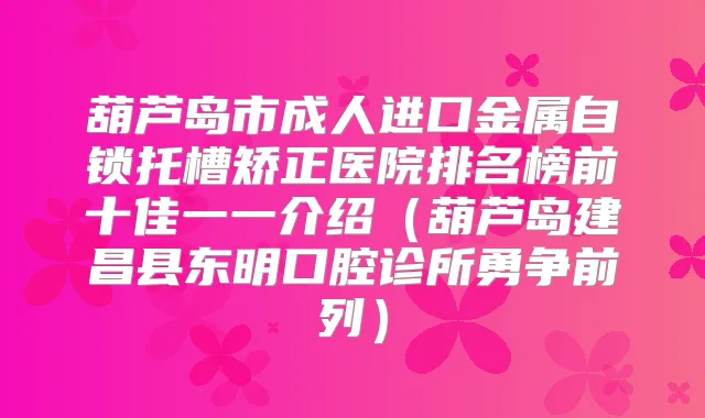 葫芦岛市成人进口金属自锁托槽矫正医院排名榜前十佳一一介绍（葫芦岛建昌县东明口腔诊所勇争前列）