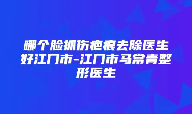 哪个脸抓伤疤痕去除医生好江门市-江门市马常青整形医生