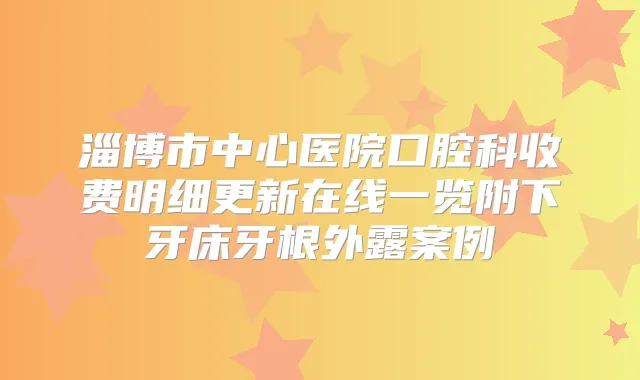 淄博市中心医院口腔科收费明细更新在线一览附下牙床牙根外露案例