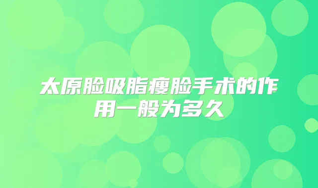 太原脸吸脂瘦脸手术的作用一般为多久
