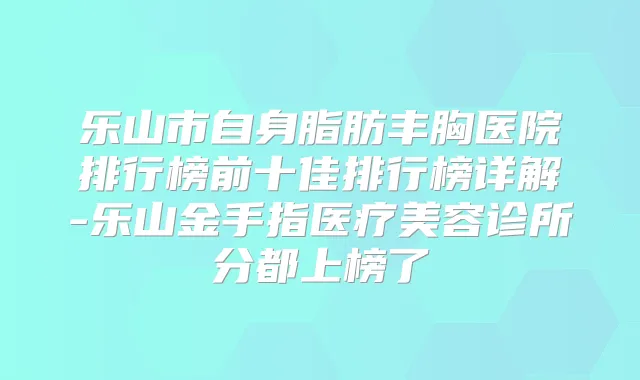 乐山市自身脂肪丰胸医院排行榜前十佳排行榜详解-乐山金手指医疗美容诊所分都上榜了