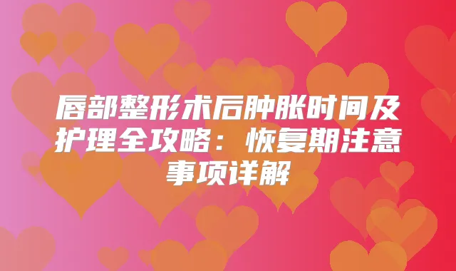 唇部整形术后肿胀时间及护理全攻略:恢复期注意事项详解
