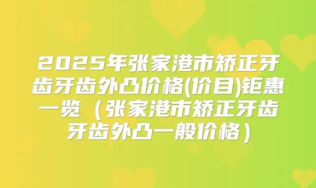 2025年张家港市矫正牙齿牙齿外凸价格(价目)钜惠一览(张家港市矫正牙齿牙齿外凸一般价格)