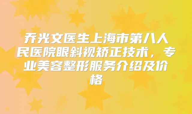 乔光文医生上海市第八人民医院眼斜视矫正技术，专业美容整形服务介绍及价格