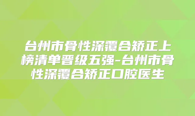 台州市骨性深覆合矫正上榜清单晋级五强-台州市骨性深覆合矫正口腔医生
