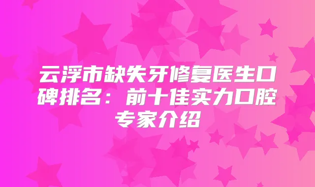 云浮市缺失牙修复医生口碑排名：前十佳实力口腔专家介绍