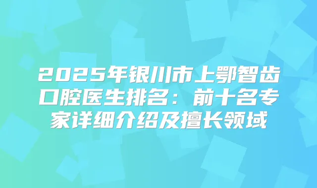 2025年银川市上鄂智齿口腔医生排名:前十名专家详细介绍及擅长领域