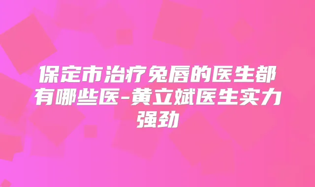 保定市兔唇的医生都有哪些医-黄立斌医生实力强劲